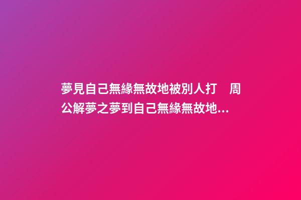 夢見自己無緣無故地被別人打　周公解夢之夢到自己無緣無故地被別